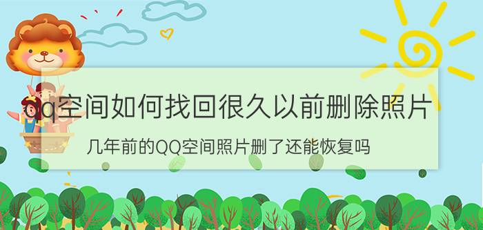 qq空间如何找回很久以前删除照片 几年前的QQ空间照片删了还能恢复吗？